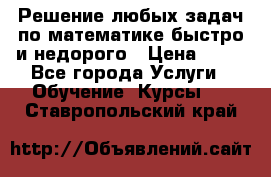 Решение любых задач по математике быстро и недорого › Цена ­ 30 - Все города Услуги » Обучение. Курсы   . Ставропольский край